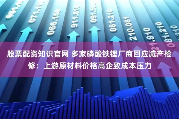 股票配资知识官网 多家磷酸铁锂厂商回应减产检修：上游原材料价格高企致成本压力
