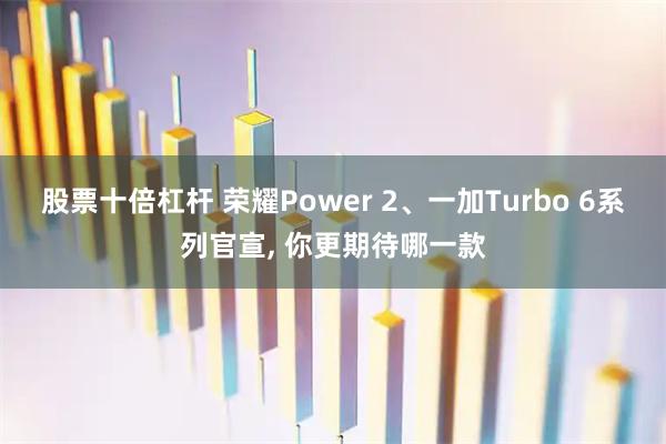 股票十倍杠杆 荣耀Power 2、一加Turbo 6系列官宣, 你更期待哪一款