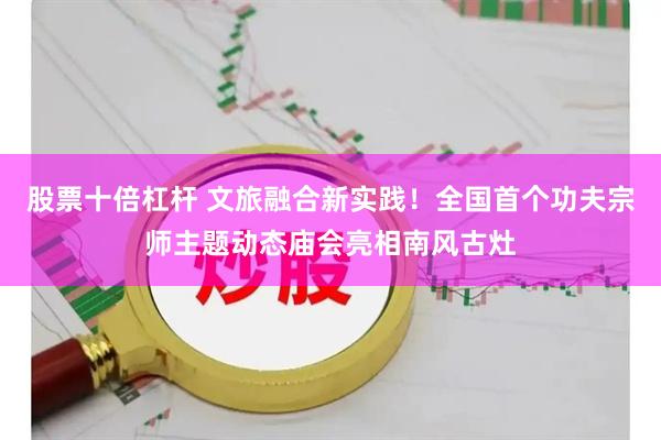 股票十倍杠杆 文旅融合新实践！全国首个功夫宗师主题动态庙会亮相南风古灶