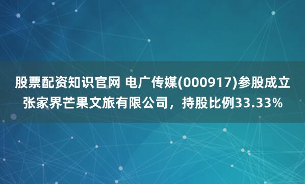 股票配资知识官网 电广传媒(000917)参股成立张家界芒果文旅有限公司，持股比例33.33%