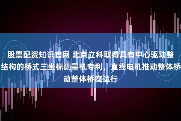 股票配资知识官网 北京立科取得具有中心驱动整体桥座结构的桥式三坐标测量机专利，直线电机推动整体桥座运行
