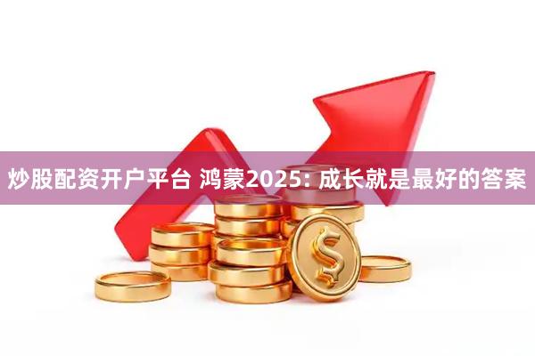 炒股配资开户平台 鸿蒙2025: 成长就是最好的答案