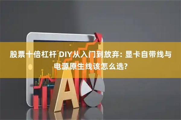 股票十倍杠杆 DIY从入门到放弃: 显卡自带线与电源原生线该怎么选?