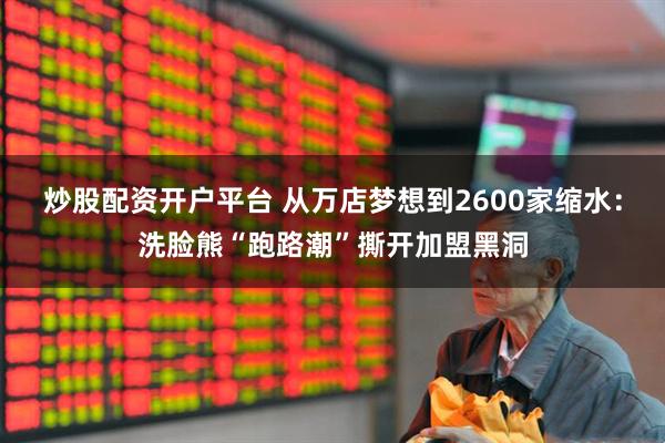 炒股配资开户平台 从万店梦想到2600家缩水：洗脸熊“跑路潮”撕开加盟黑洞
