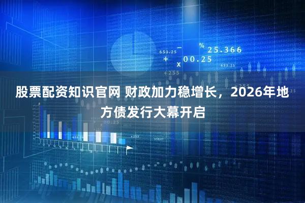 股票配资知识官网 财政加力稳增长，2026年地方债发行大幕开启