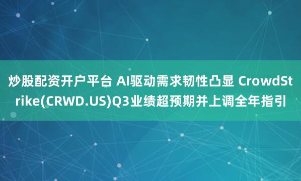 炒股配资开户平台 AI驱动需求韧性凸显 CrowdStrike(CRWD.US)Q3业绩超预期并上调全年指引