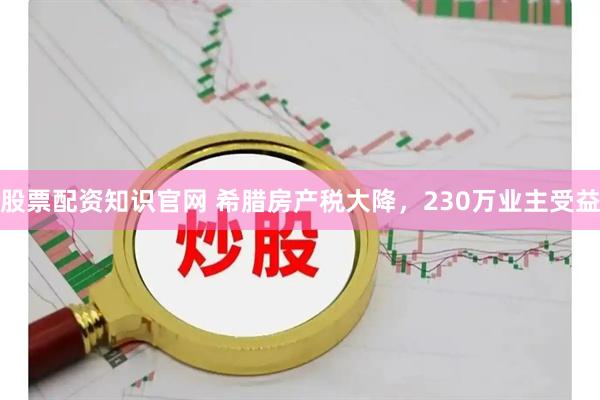 股票配资知识官网 希腊房产税大降，230万业主受益