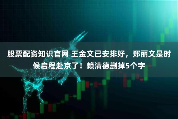股票配资知识官网 王金文已安排好，郑丽文是时候启程赴京了！赖清德删掉5个字