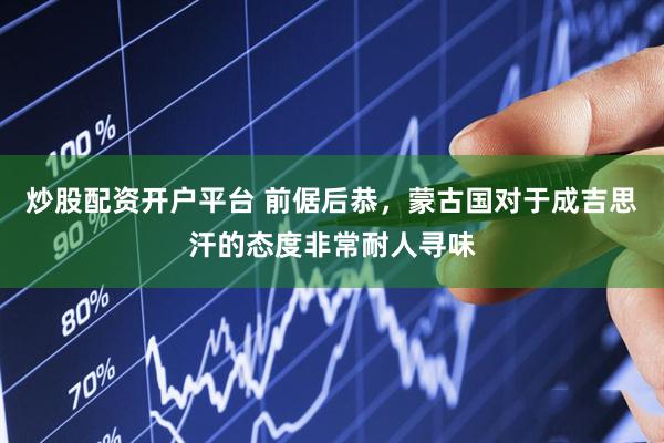 炒股配资开户平台 前倨后恭，蒙古国对于成吉思汗的态度非常耐人寻味