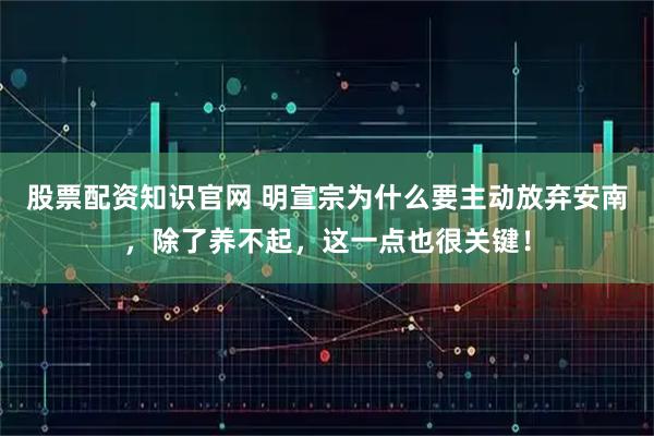 股票配资知识官网 明宣宗为什么要主动放弃安南，除了养不起，这一点也很关键！