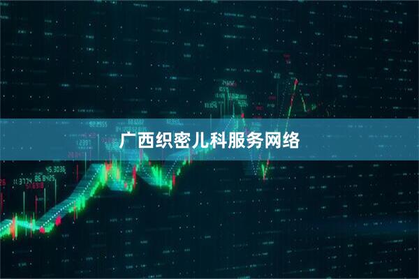 广西织密儿科服务网络