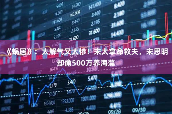 《蜗居》：太解气又太惨！宋太拿命救夫，宋思明却偷500万养海藻