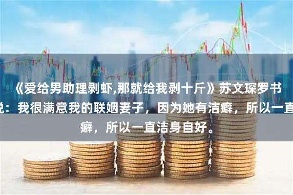 《爱给男助理剥虾,那就给我剥十斤》苏文琛罗书语许阳小说：我很满意我的联姻妻子，因为她有洁癖，所以一直洁身自好。