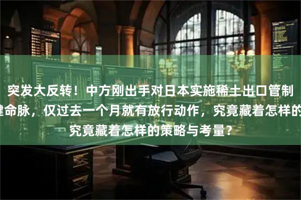 突发大反转！中方刚出手对日本实施稀土出口管制、掐住其关键命脉，仅过去一个月就有放行动作，究竟藏着怎样的策略与考量？