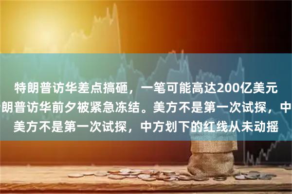 特朗普访华差点搞砸，一笔可能高达200亿美元的对台军售计划，在特朗普访华前夕被紧急冻结。美方不是第一次试探，中方划下的红线从未动摇