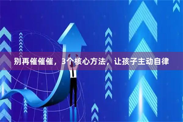 别再催催催,3个核心方法,让孩子主动自律