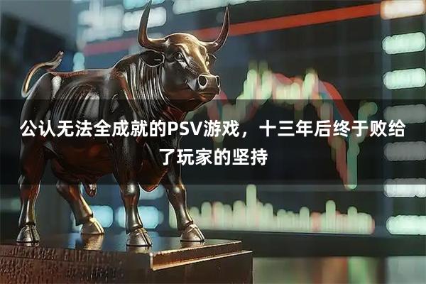 公认无法全成就的PSV游戏，十三年后终于败给了玩家的坚持