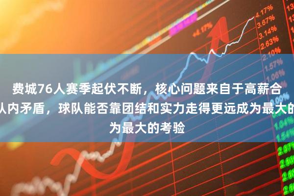 费城76人赛季起伏不断，核心问题来自于高薪合同和队内矛盾，球队能否靠团结和实力走得更远成为最大的考验