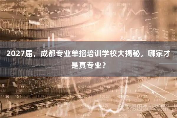 2027届，成都专业单招培训学校大揭秘，哪家才是真专业？