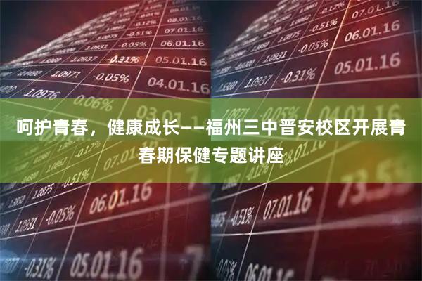 呵护青春，健康成长——福州三中晋安校区开展青春期保健专题讲座