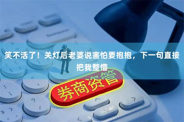 笑不活了！关灯后老婆说害怕要抱抱，下一句直接把我整懵