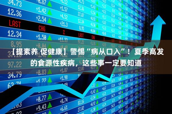 【提素养 促健康】警惕“病从口入”！夏季高发的食源性疾病，这些事一定要知道